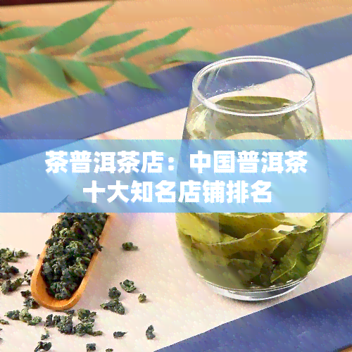 茶普洱茶店：中国普洱茶十大知名店铺排名