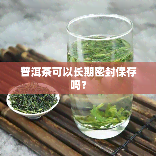 普洱茶可以长期密封保存吗？