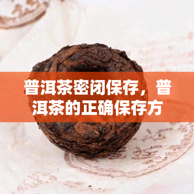 普洱茶密闭保存，普洱茶的正确保存方法：密闭存是关键