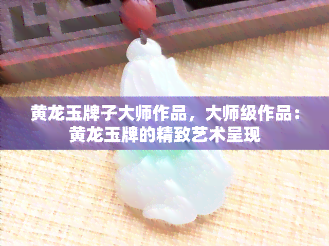 黄龙玉牌子大师作品，大师级作品：黄龙玉牌的精致艺术呈现