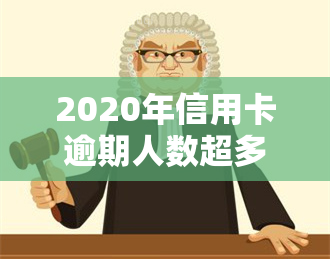 2020年信用卡逾期人数超多少了，揭示惊人数据：2020年信用卡逾期人数突破多少？