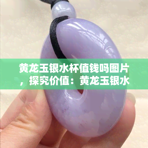 黄龙玉银水杯值钱吗图片，探究价值：黄龙玉银水杯的市场价格与图片欣赏