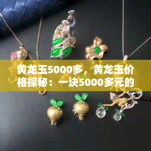 黄龙玉5000多，黄龙玉价格探秘：一块5000多元的神秘宝石