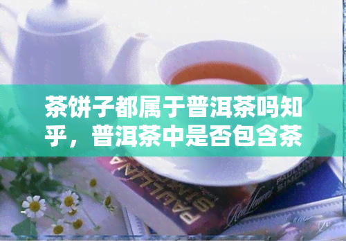 茶饼子都属于普洱茶吗知乎，普洱茶中是否包含茶饼子？——知乎上的讨论