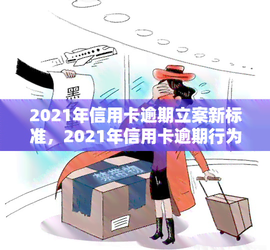 2021年信用卡逾期立案新标准，2021年信用卡逾期行为的新立案标准公布