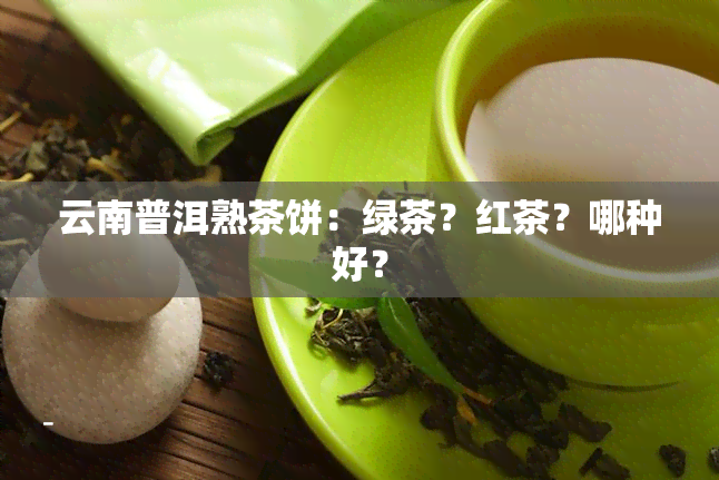 云南普洱熟茶饼：绿茶？红茶？哪种好？