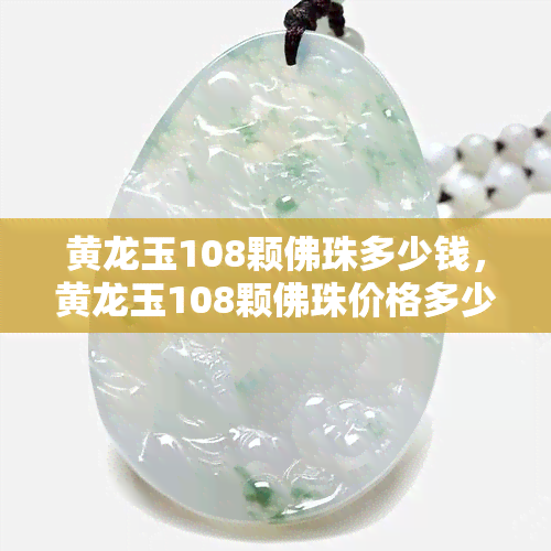 黄龙玉108颗佛珠多少钱，黄龙玉108颗佛珠价格多少？你需要知道的一切！