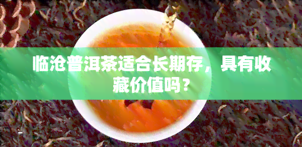 临沧普洱茶适合长期存，具有收藏价值吗？