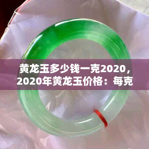 黄龙玉多少钱一克2020，2020年黄龙玉价格：每克多少元？