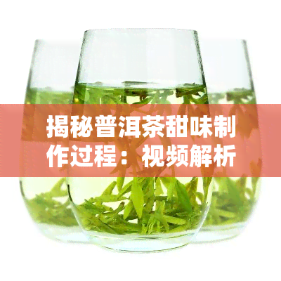 揭秘普洱茶甜味制作过程：视频解析与原因探讨