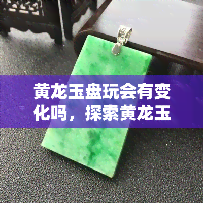 黄龙玉盘玩会有变化吗，探索黄龙玉的奥秘：盘玩后会有什么样的变化？