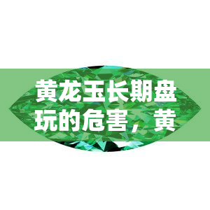 黄龙玉长期盘玩的危害，黄龙玉长期盘玩的潜在危害：你必须知道的事