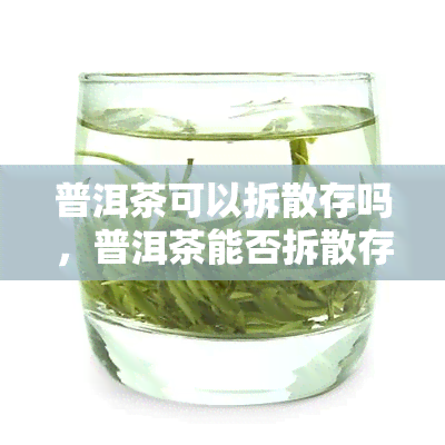 普洱茶可以拆散存吗，普洱茶能否拆散存放？探讨其影响与方法