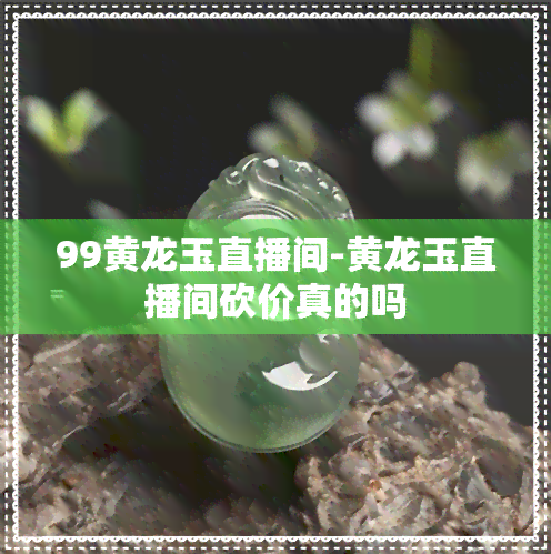 99黄龙玉直播间-黄龙玉直播间砍价真的吗