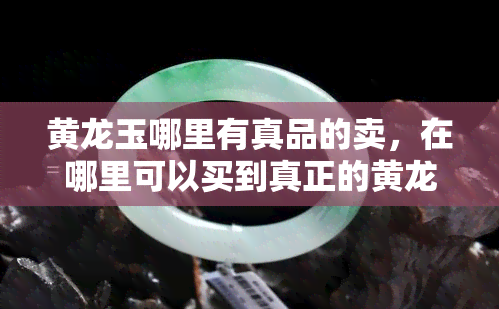 黄龙玉哪里有真品的卖，在哪里可以买到真正的黄龙玉？