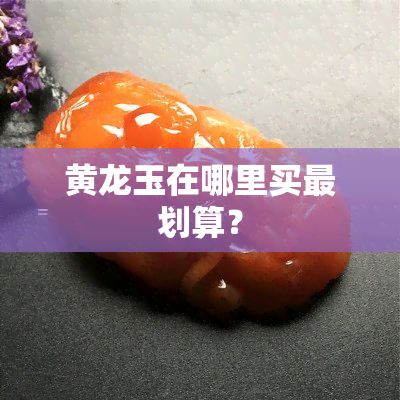 黄龙玉在哪里买最划算？