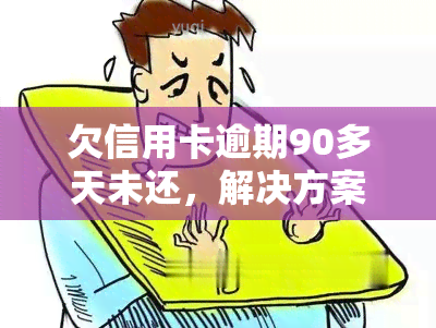 欠信用卡逾期90多天未还，解决方案是什么？