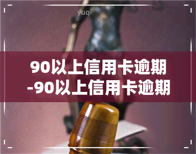 90以上信用卡逾期-90以上信用卡逾期怎么办