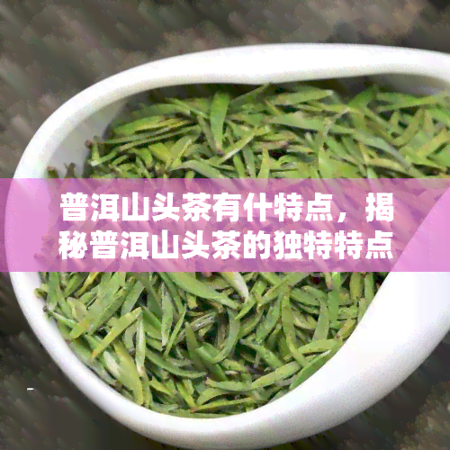 普洱山头茶有什特点，揭秘普洱山头茶的独特特点