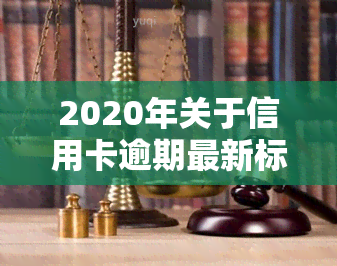 2020年关于信用卡逾期最新标准及2024年新规通知