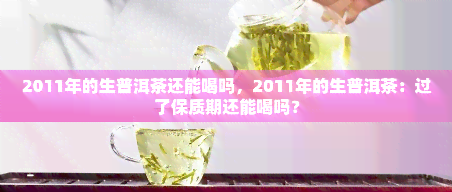 2011年的生普洱茶还能喝吗，2011年的生普洱茶：过了保质期还能喝吗？