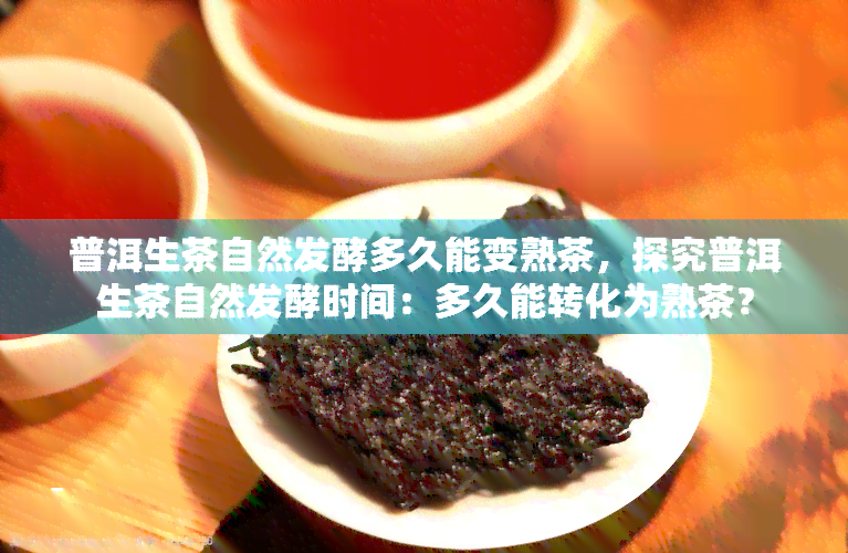 普洱生茶自然发酵多久能变熟茶，探究普洱生茶自然发酵时间：多久能转化为熟茶？