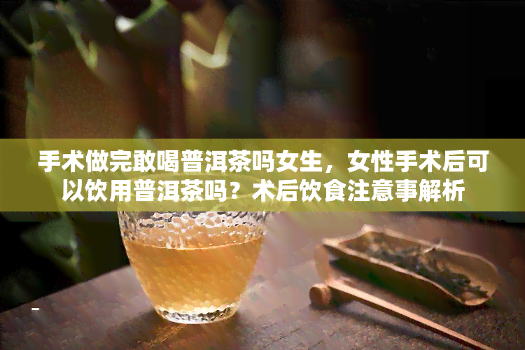 手术做完敢喝普洱茶吗女生，女性手术后可以饮用普洱茶吗？术后饮食注意事解析