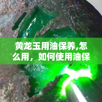 黄龙玉用油保养,怎么用，如何使用油保养黄龙玉？详细步骤解析