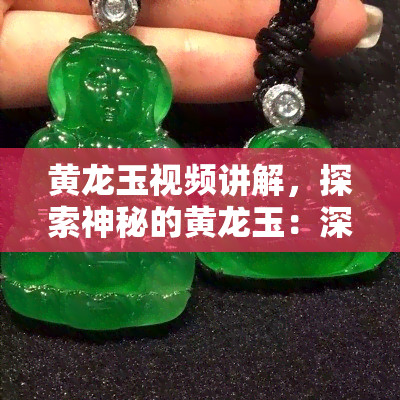 黄龙玉视频讲解，探索神秘的黄龙玉：深入了解这种珍贵宝石的独特之处！