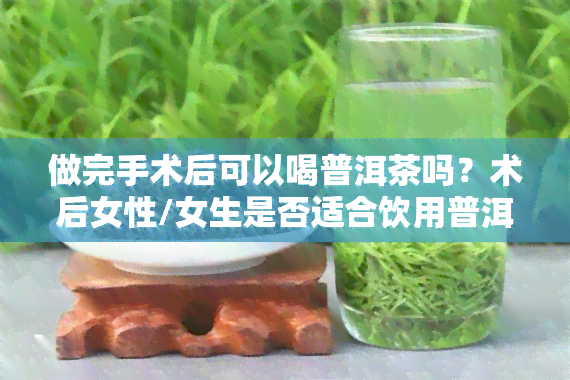 做完手术后可以喝普洱茶吗？术后女性/女生是否适合饮用普洱茶？