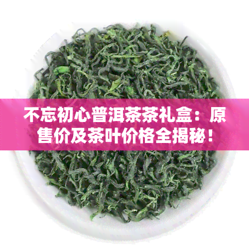 不忘初心普洱茶茶礼盒：原售价及茶叶价格全揭秘！