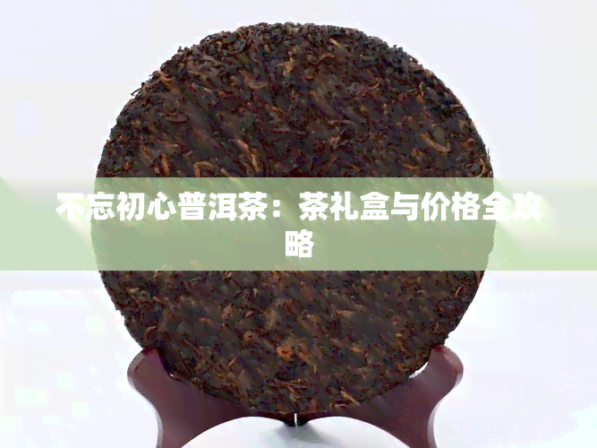 不忘初心普洱茶：茶礼盒与价格全攻略