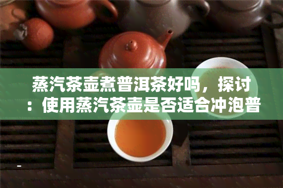 蒸汽茶壶煮普洱茶好吗，探讨：使用蒸汽茶壶是否适合冲泡普洱茶？