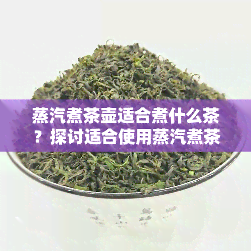 蒸汽煮茶壶适合煮什么茶？探讨适合使用蒸汽煮茶壶的茶叶种类与口感