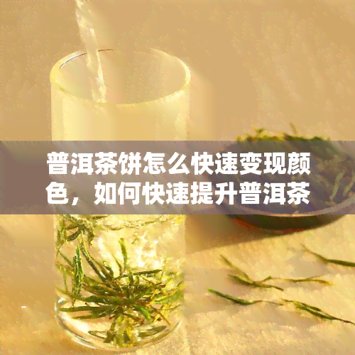 普洱茶饼怎么快速变现颜色，如何快速提升普洱茶饼的颜色以增加其市场价值？