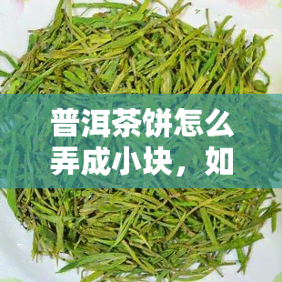 普洱茶饼怎么弄成小块，如何将普洱茶饼切成小块？