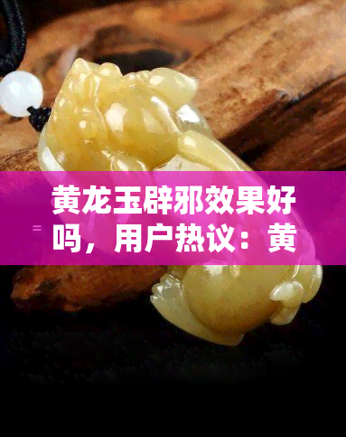 黄龙玉辟邪效果好吗，用户热议：黄龙玉真的有辟邪效果吗？