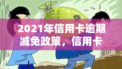 2021年信用卡逾期减免政策，信用卡逾期者福音：2021年减免政策全解析