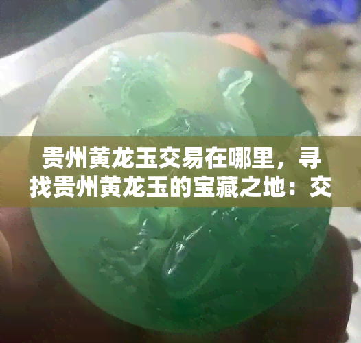 贵州黄龙玉交易在哪里，寻找贵州黄龙玉的宝藏之地：交易位置解析