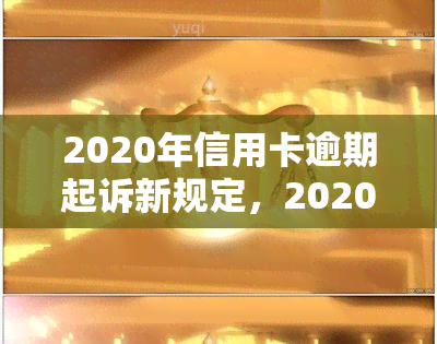 2020年信用卡逾期起诉新规定，2020年最新信用卡逾期起诉规定解读