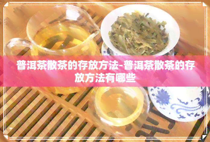 普洱茶散茶的存放方法-普洱茶散茶的存放方法有哪些