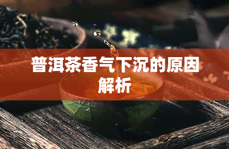 普洱茶香气下沉的原因解析