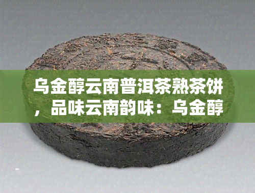 乌金醇云南普洱茶熟茶饼，品味云南韵味：乌金醇普洱茶熟茶饼的独特魅力