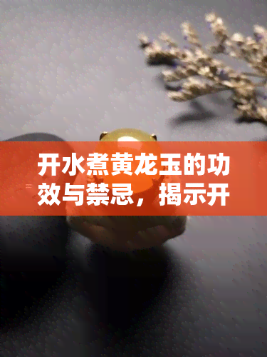 开水煮黄龙玉的功效与禁忌，揭示开水煮黄龙玉的神奇功效与注意事项