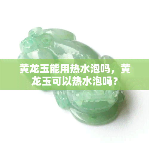 黄龙玉能用热水泡吗，黄龙玉可以热水泡吗？