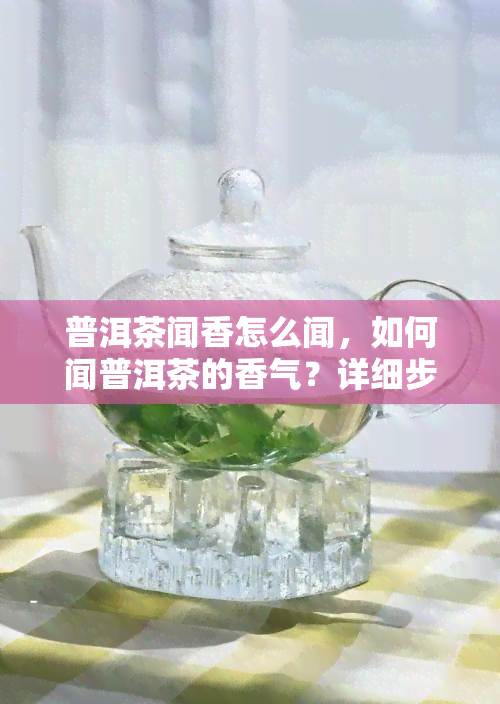 普洱茶闻香怎么闻，如何闻普洱茶的香气？详细步骤解析