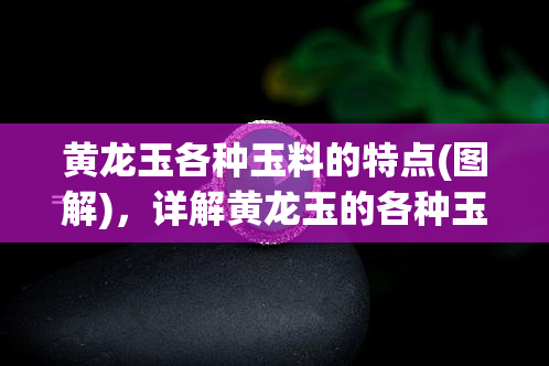 黄龙玉各种玉料的特点(图解)，详解黄龙玉的各种玉料特点与图示