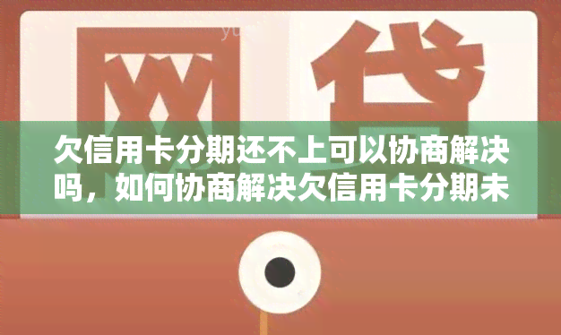 欠信用卡分期还不上可以协商解决吗，如何协商解决欠信用卡分期未还的问题？