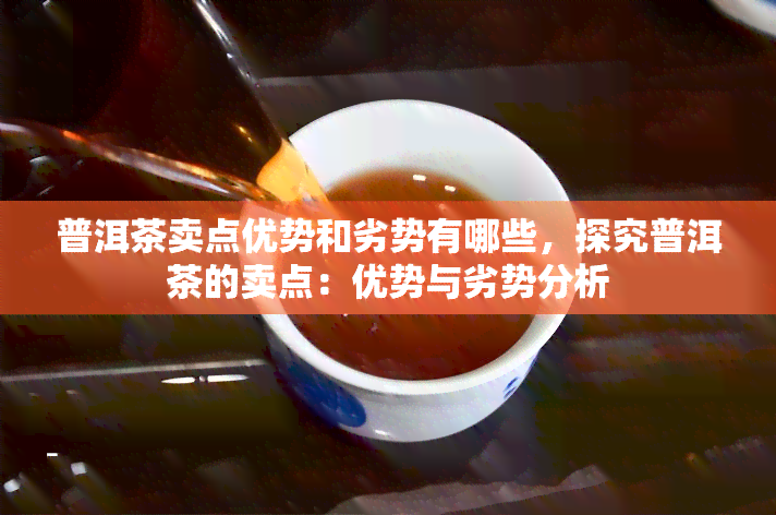 普洱茶卖点优势和劣势有哪些，探究普洱茶的卖点：优势与劣势分析