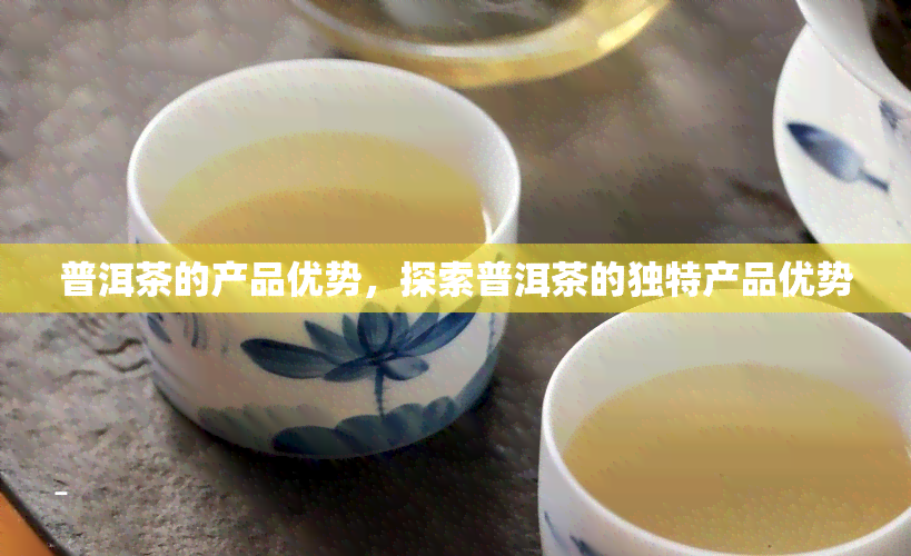 普洱茶的产品优势，探索普洱茶的独特产品优势